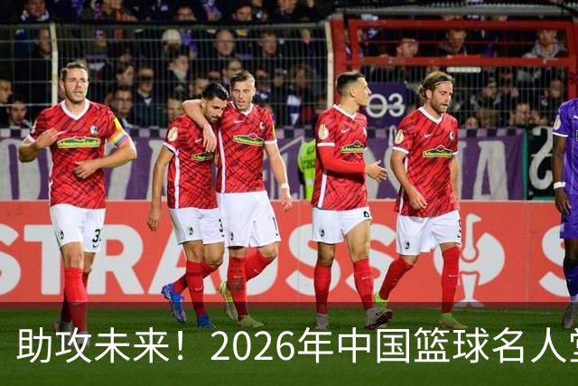 助攻未来！2026年中国篮球名人堂提名阵容大揭秘