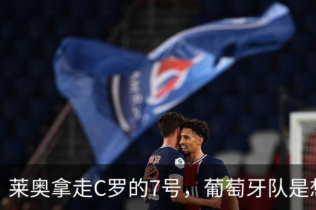莱奥拿走C罗的7号，葡萄牙队是想拿玫瑰喂猪？